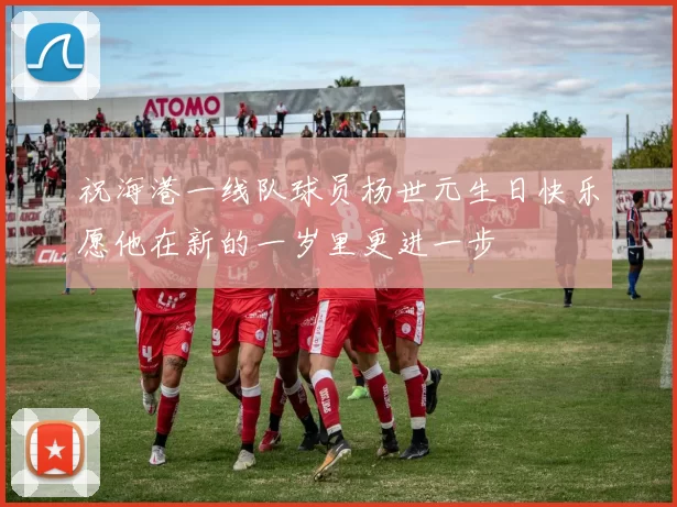 祝海港一线队球员杨世元生日快乐愿他在新的一岁里更进一步