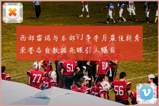 西部雷诺与东部VJ争夺月最佳新秀荣誉各自数据亮眼引人瞩目