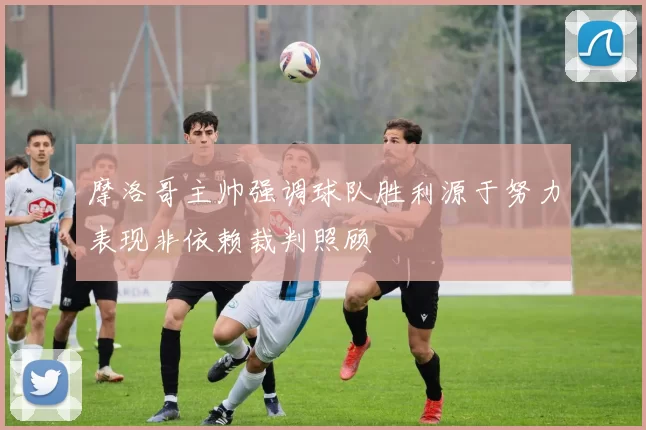 摩洛哥主帅强调球队胜利源于努力表现非依赖裁判照顾