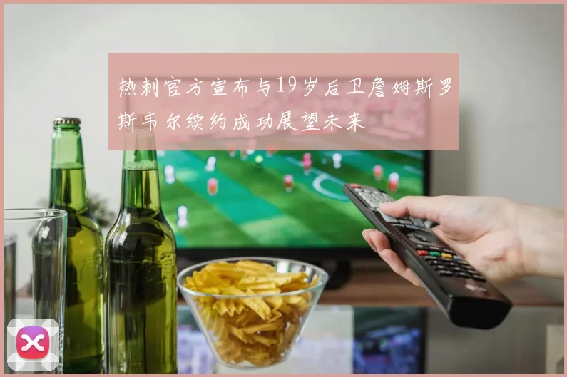 热刺官方宣布与19岁后卫詹姆斯罗斯韦尔续约成功展望未来