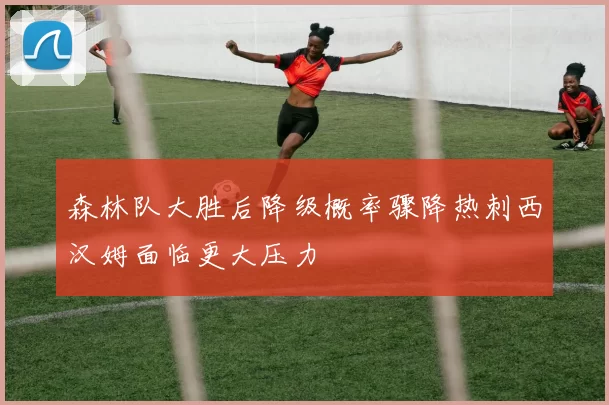 森林队大胜后降级概率骤降热刺西汉姆面临更大压力
