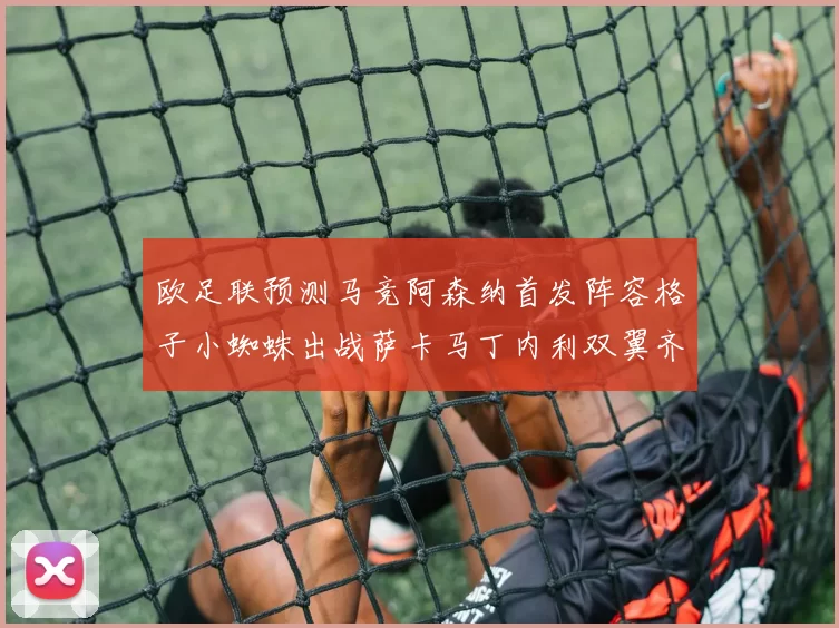 欧足联预测马竞阿森纳首发阵容格子小蜘蛛出战萨卡马丁内利双翼齐飞