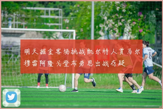 明天掘金客场挑战凯尔特人贾马尔穆雷阿隆戈登布劳恩出战存疑