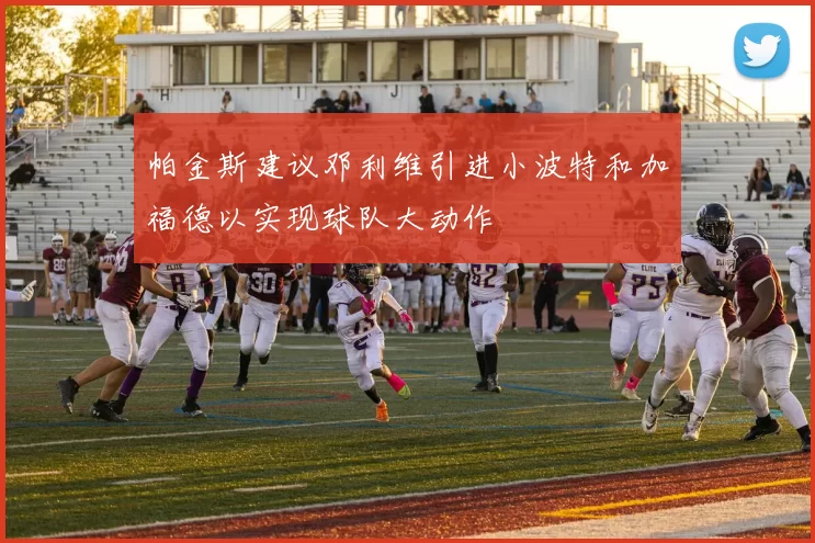 帕金斯建议邓利维引进小波特和加福德以实现球队大动作