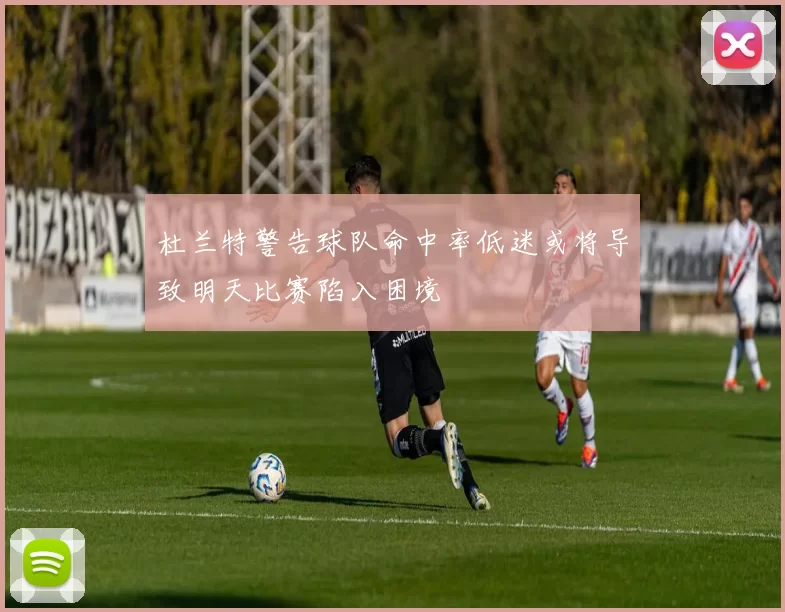 杜兰特警告球队命中率低迷或将导致明天比赛陷入困境