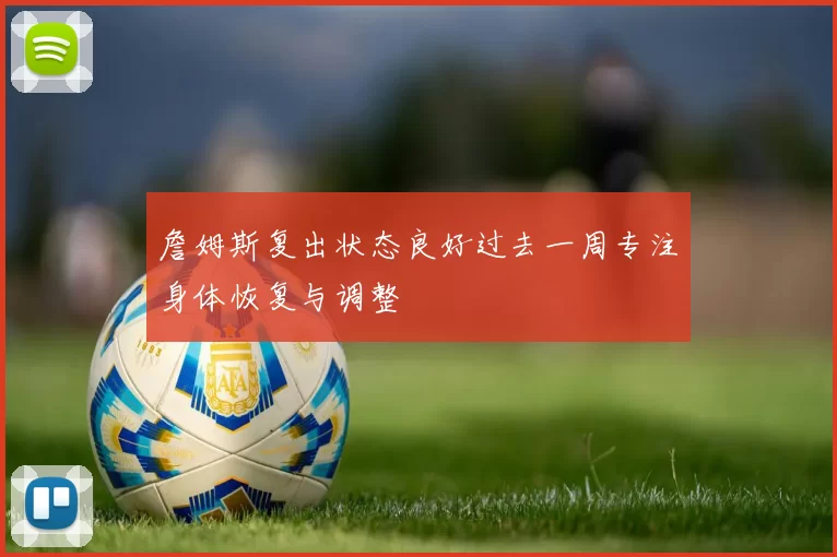 詹姆斯复出状态良好过去一周专注身体恢复与调整