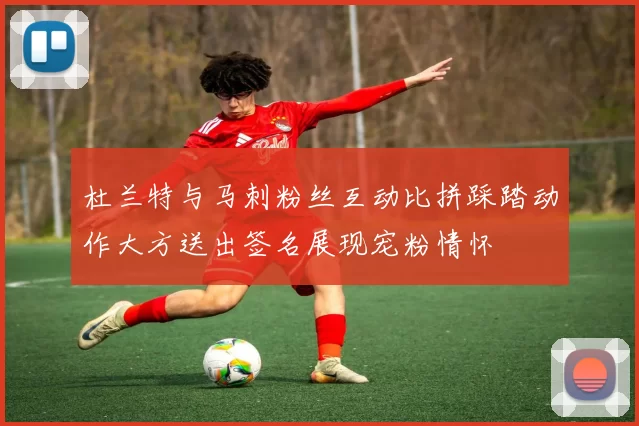 杜兰特与马刺粉丝互动比拼踩踏动作大方送出签名展现宠粉情怀