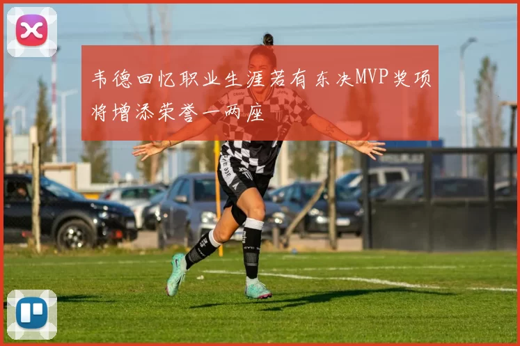 韦德回忆职业生涯若有东决MVP奖项将增添荣誉一两座