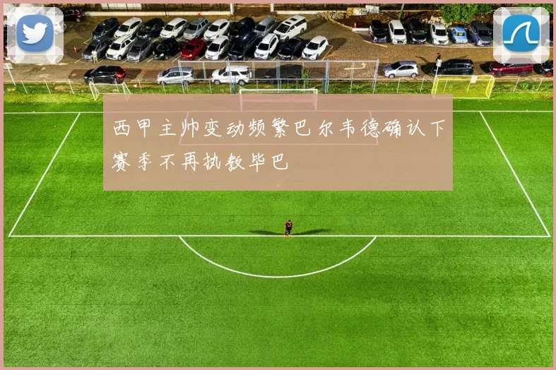西甲主帅变动频繁巴尔韦德确认下赛季不再执教毕巴