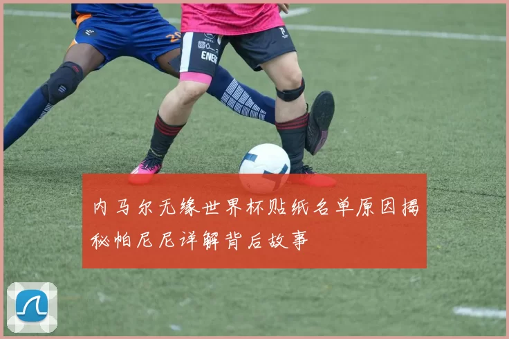 内马尔无缘世界杯贴纸名单原因揭秘帕尼尼详解背后故事