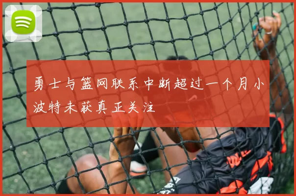 勇士与篮网联系中断超过一个月小波特未获真正关注