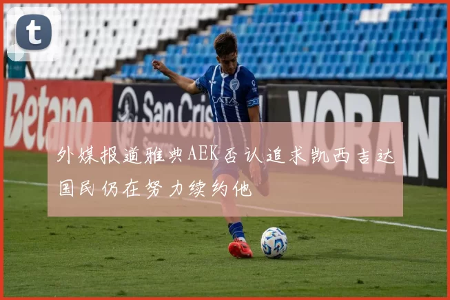 外媒报道雅典AEK否认追求凯西吉达国民仍在努力续约他