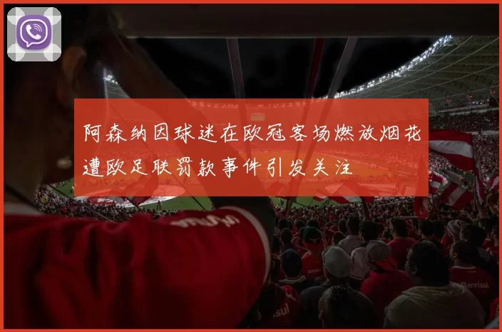 阿森纳因球迷在欧冠客场燃放烟花遭欧足联罚款事件引发关注