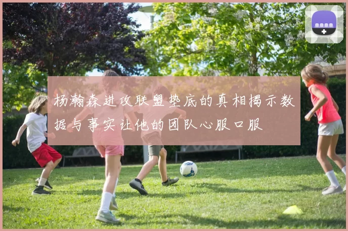杨瀚森进攻联盟垫底的真相揭示数据与事实让他的团队心服口服