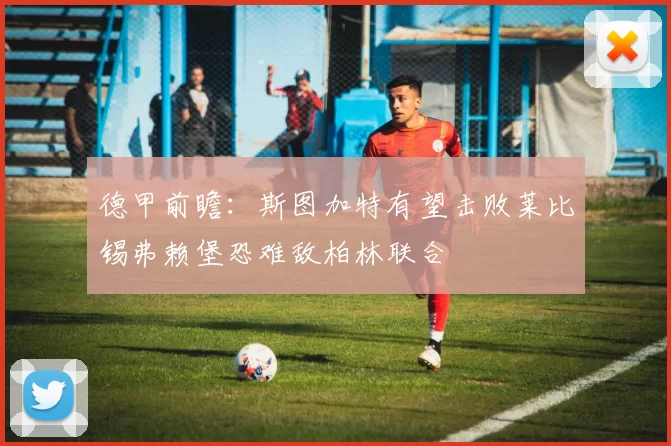 德甲前瞻：斯图加特有望击败莱比锡弗赖堡恐难敌柏林联合