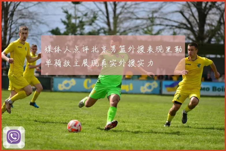 媒体人点评北京男篮外援表现里勒单骑救主展现真实外援实力