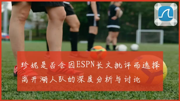 珍妮是否会因ESPN长文批评而选择离开湖人队的深度分析与讨论