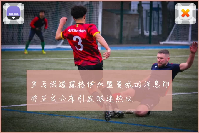 罗马诺透露格伊加盟曼城的消息即将正式公布引发球迷热议